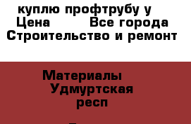 куплю профтрубу у  › Цена ­ 10 - Все города Строительство и ремонт » Материалы   . Удмуртская респ.,Глазов г.